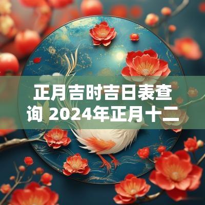 正月吉时吉日表查询 2025年正月十二吉日吉时查询
