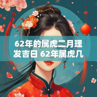 62年的属虎二月理发吉日 62年属虎几月出生好命