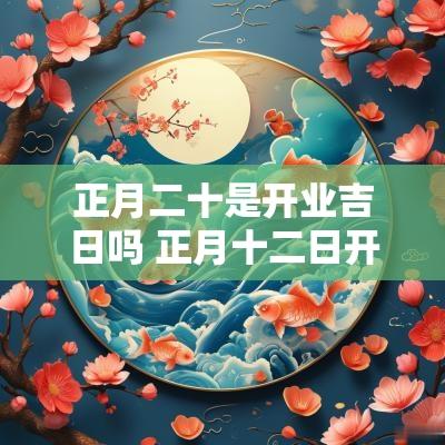 正月二十是开业吉日吗 正月十二日开业好吗