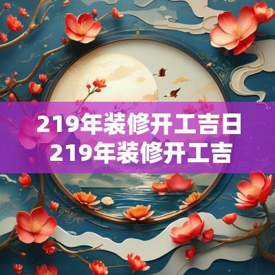 219年装修开工吉日 219年装修开工吉日有哪些