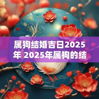 属狗结婚吉日2025年 2025年属狗的结婚好吗