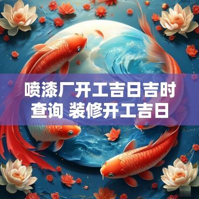 喷漆厂开工吉日吉时查询 装修开工吉日吉时查询10月