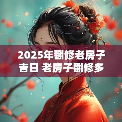 2025年翻修老房子吉日 老房子翻修多久入住