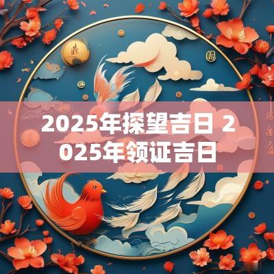 2025年探望吉日 2025年领证吉日