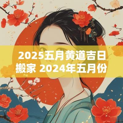 2025五月黄道吉日搬家 2025年五月份搬家黄道吉日有哪些