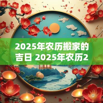 2025年农历搬家的吉日 2025年农历2月份搬家好