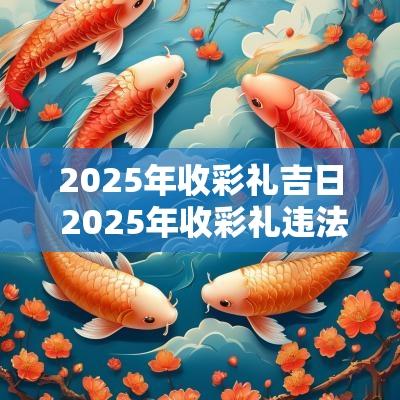 2025年收彩礼吉日 2025年收彩礼违法吗