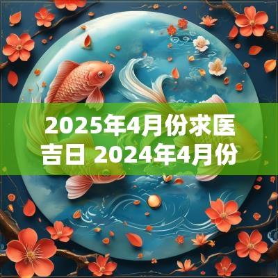 2025年4月份求医吉日 2025年4月份求医吉日