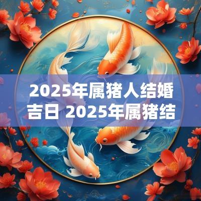 2025年属猪人结婚吉日 2025年属猪结婚黄道吉日