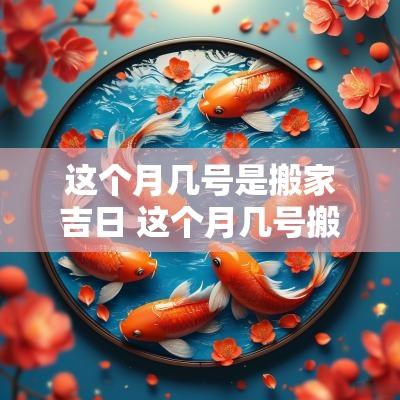 这个月几号是搬家吉日 这个月几号搬家是最好的