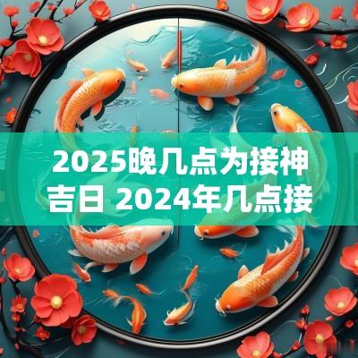 2025晚几点为接神吉日 2025年几点接神最好