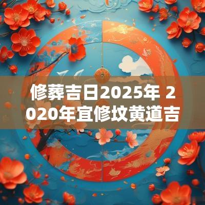 修葬吉日2025年 2025年宜修坟黄道吉日