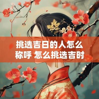 挑选吉日的人怎么称呼 怎么挑选吉时