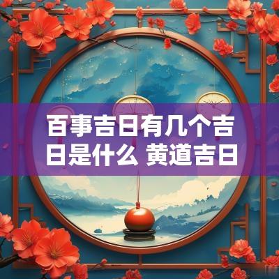 百事吉日有几个吉日是什么 黄道吉日也是百事忌之日什么意思