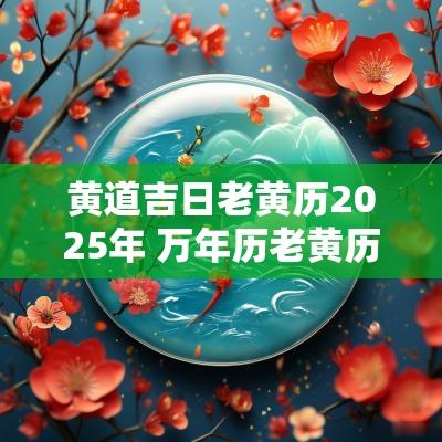 黄道吉日老黄历2025年 万年历老黄历2025年结婚黄道吉日