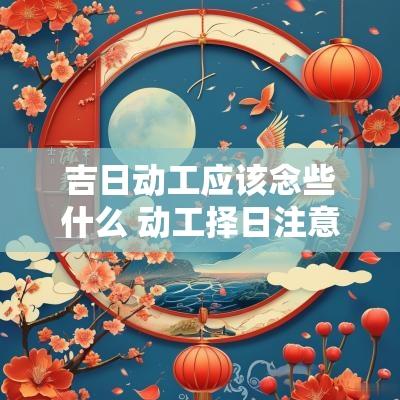 吉日动工应该念些什么 动工择日注意禁忌