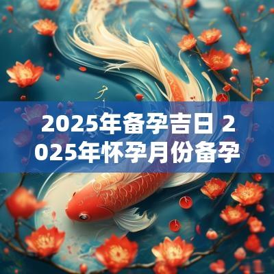 2025年备孕吉日 2025年怀孕月份备孕表