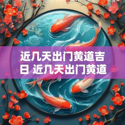 近几天出门黄道吉日 近几天出门黄道吉日是哪几天