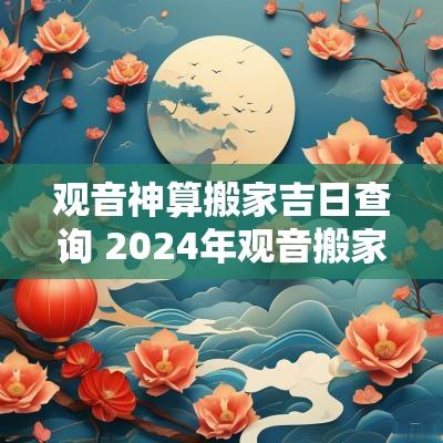 观音神算搬家吉日查询 2025年观音搬家吉日