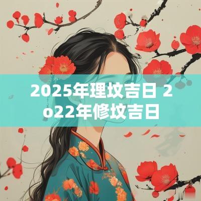 2025年理坟吉日 2o22年修坟吉日
