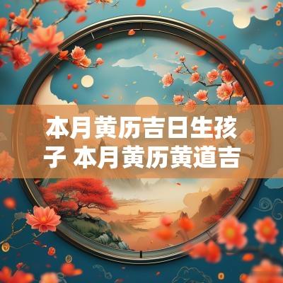 本月黄历吉日生孩子 本月黄历黄道吉日查询生孩子
