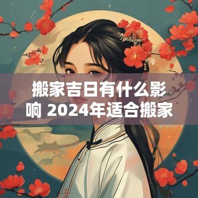 搬家吉日有什么影响 2025年适合搬家的日子有哪些
