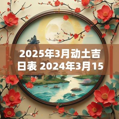 2025年3月动土吉日表 2025年3月15日动土吉时