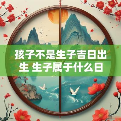 孩子不是生子吉日出生 生子属于什么日子
