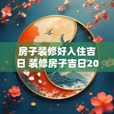 房子装修好入住吉日 装修房子吉日2025