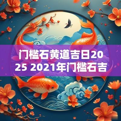 门槛石黄道吉日2025 2025年门槛石吉日查询