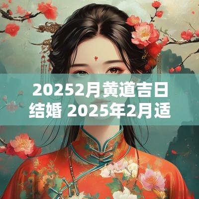 20252月黄道吉日结婚 2025年2月适合结婚的黄道吉日