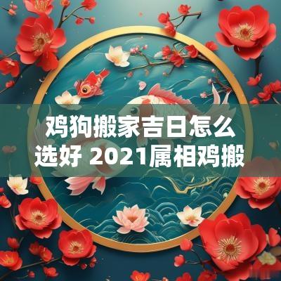 鸡狗搬家吉日怎么选好 2025属相鸡搬家入宅吉日查询