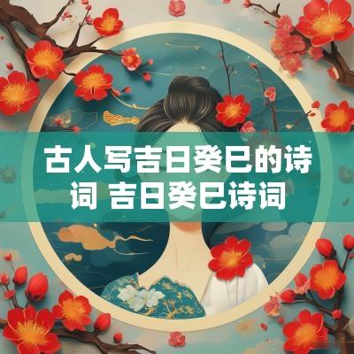 古人写吉日癸巳的诗词 吉日癸巳诗词