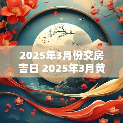 2025年3月份交房吉日 2025年3月黄道吉日