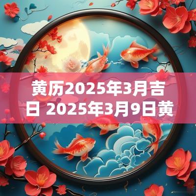 黄历2025年3月吉日 2025年3月9日黄历吉日吉时查询