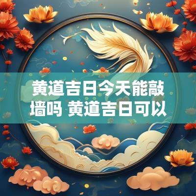 黄道吉日今天能敲墙吗 黄道吉日可以开业吗