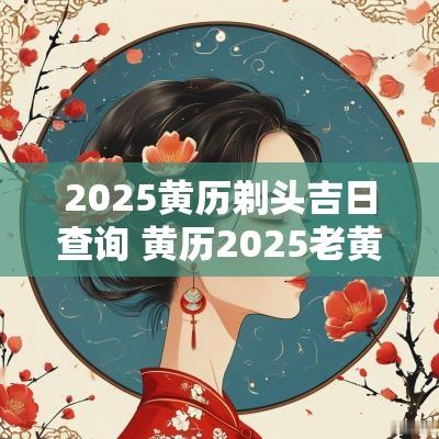 2025黄历剃头吉日查询 黄历2025老黄历