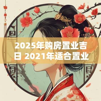 2025年购房置业吉日 2025年适合置业的日子