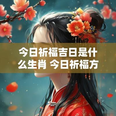 今日祈福吉日是什么生肖 今日祈福方向