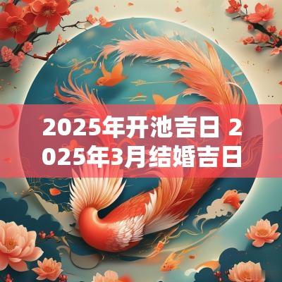 2025年开池吉日 2025年3月结婚吉日一览表
