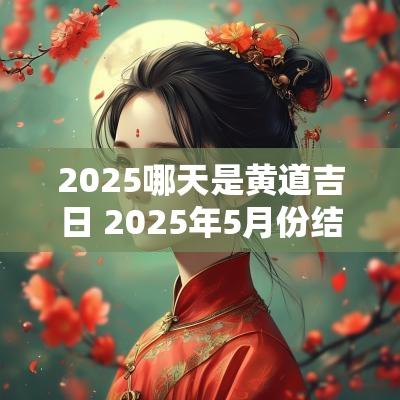 2025哪天是黄道吉日 2025年5月份结婚黄道吉日有哪几天
