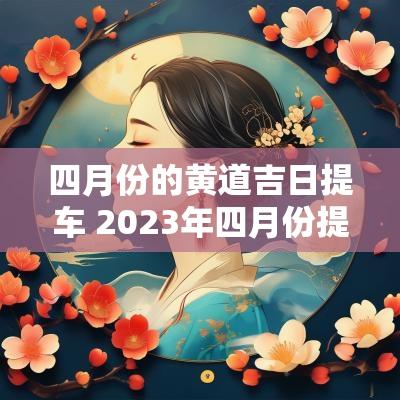 四月份的黄道吉日提车 2025年四月份提车的黄道吉日
