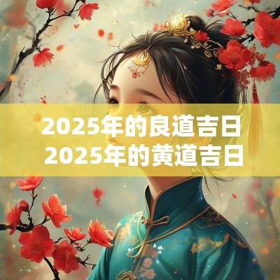 2025年的良道吉日 2025年的黄道吉日有哪些