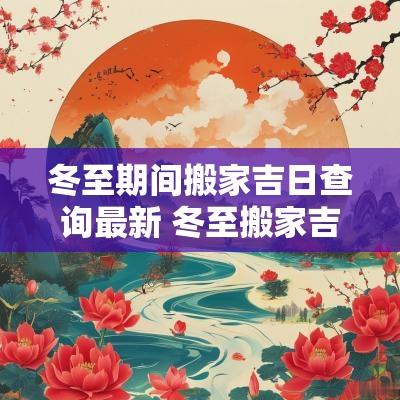 冬至期间搬家吉日查询最新 冬至搬家吉不吉利