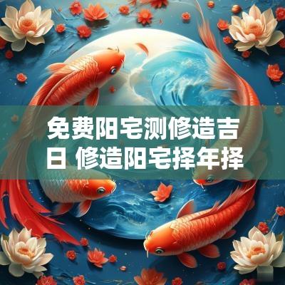 免费阳宅测修造吉日 修造阳宅择年择月吉日