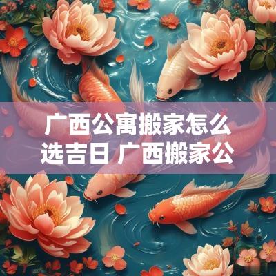 广西公寓搬家怎么选吉日 广西搬家公司怎么联系