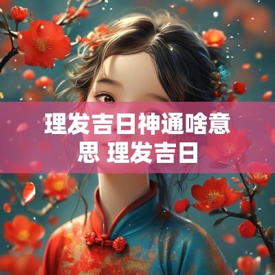 理发吉日神通啥意思 理发吉日