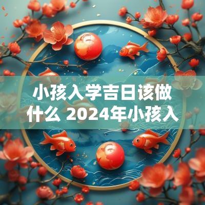 小孩入学吉日该做什么 2025年小孩入学吉日