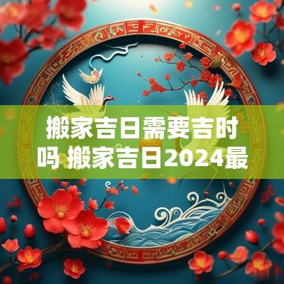 搬家吉日需要吉时吗 搬家吉日2025最佳搬家时间