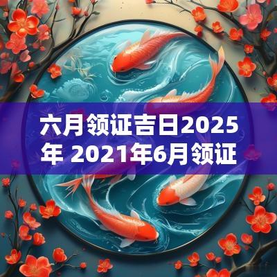 六月领证吉日2025年 2025年6月领证最佳吉日期